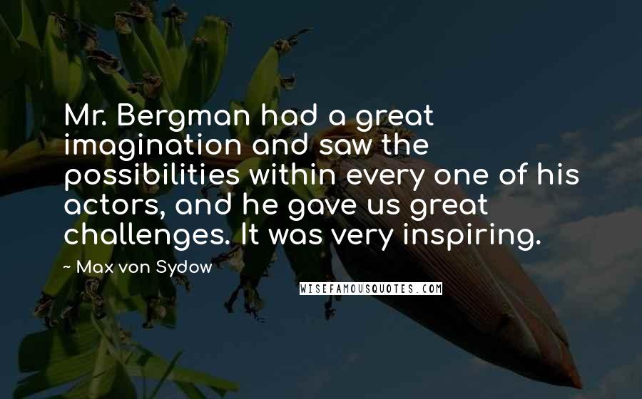 Max Von Sydow Quotes: Mr. Bergman had a great imagination and saw the possibilities within every one of his actors, and he gave us great challenges. It was very inspiring.