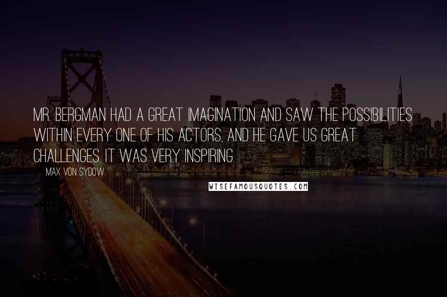 Max Von Sydow Quotes: Mr. Bergman had a great imagination and saw the possibilities within every one of his actors, and he gave us great challenges. It was very inspiring.