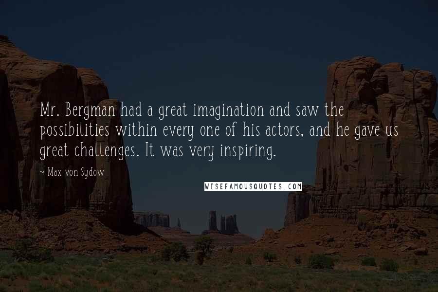 Max Von Sydow Quotes: Mr. Bergman had a great imagination and saw the possibilities within every one of his actors, and he gave us great challenges. It was very inspiring.