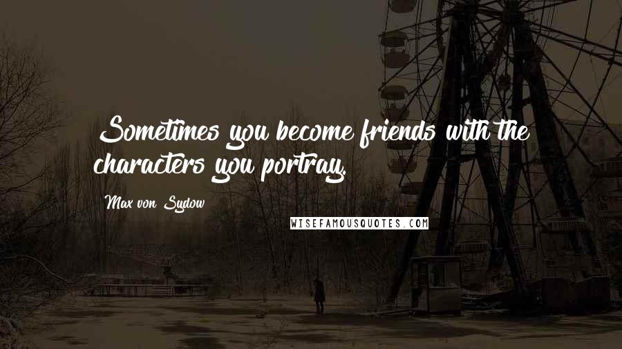 Max Von Sydow Quotes: Sometimes you become friends with the characters you portray.