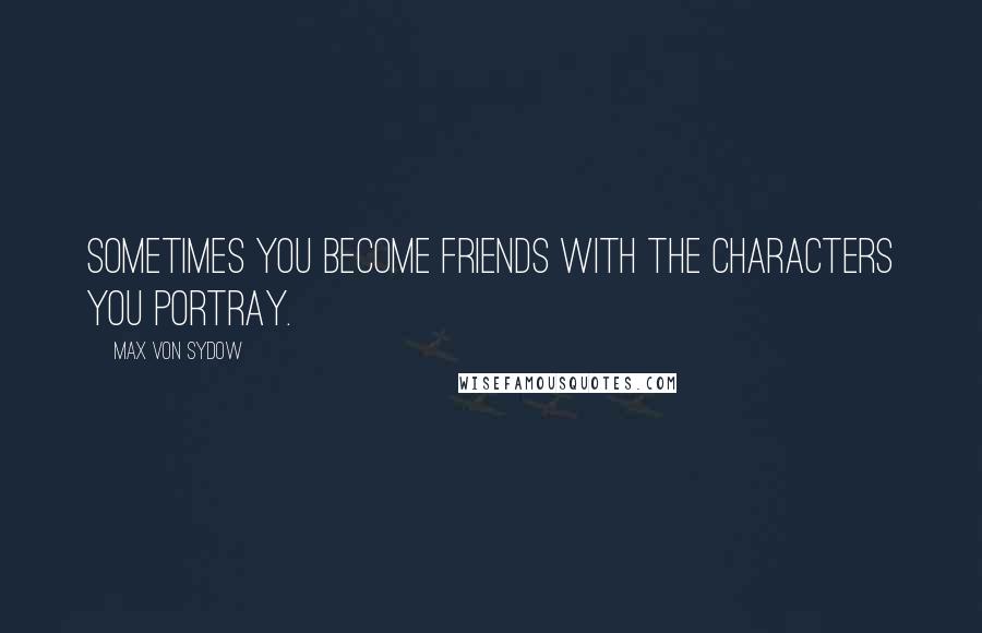 Max Von Sydow Quotes: Sometimes you become friends with the characters you portray.