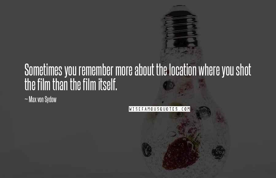 Max Von Sydow Quotes: Sometimes you remember more about the location where you shot the film than the film itself.