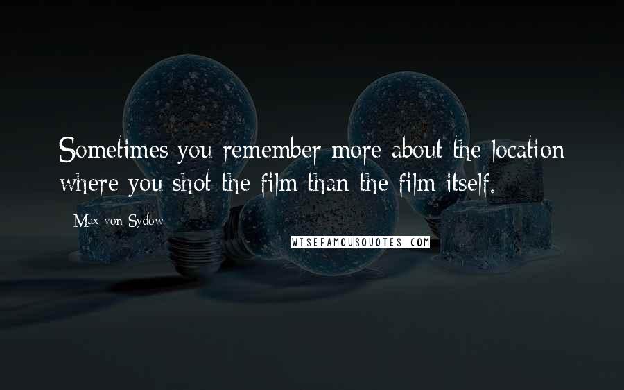 Max Von Sydow Quotes: Sometimes you remember more about the location where you shot the film than the film itself.