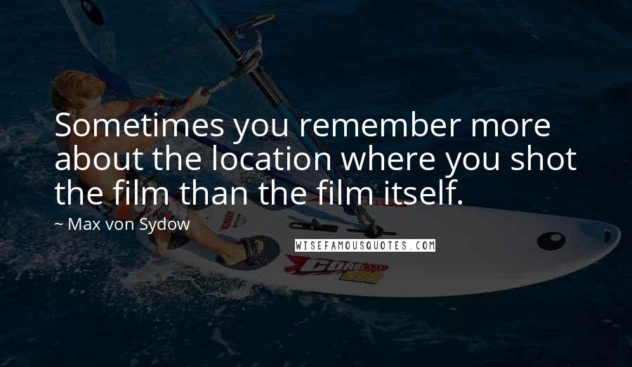 Max Von Sydow Quotes: Sometimes you remember more about the location where you shot the film than the film itself.