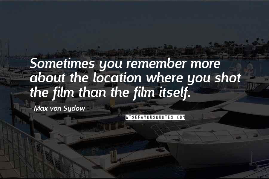 Max Von Sydow Quotes: Sometimes you remember more about the location where you shot the film than the film itself.