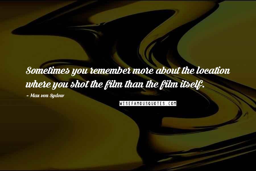Max Von Sydow Quotes: Sometimes you remember more about the location where you shot the film than the film itself.