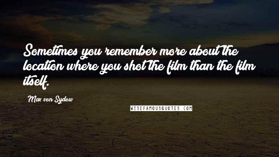 Max Von Sydow Quotes: Sometimes you remember more about the location where you shot the film than the film itself.