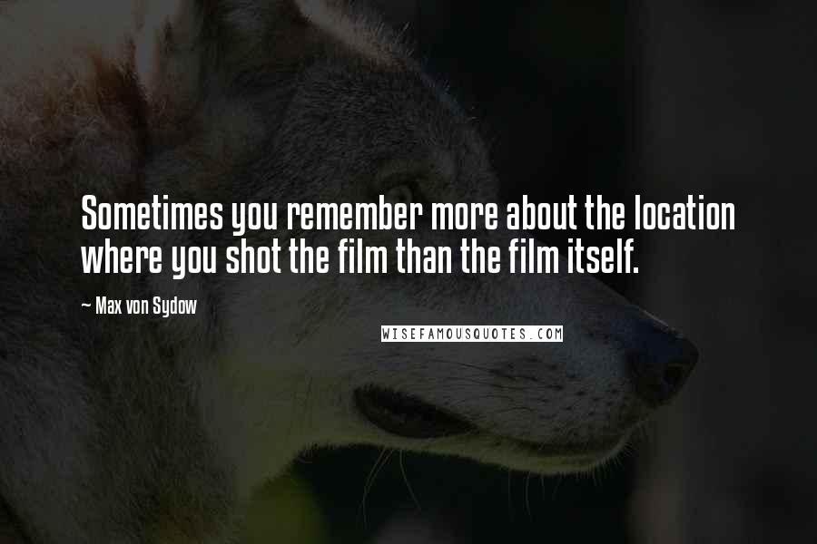 Max Von Sydow Quotes: Sometimes you remember more about the location where you shot the film than the film itself.