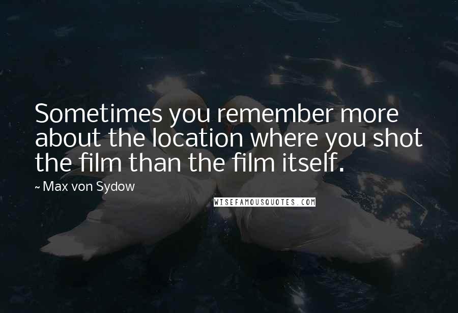 Max Von Sydow Quotes: Sometimes you remember more about the location where you shot the film than the film itself.