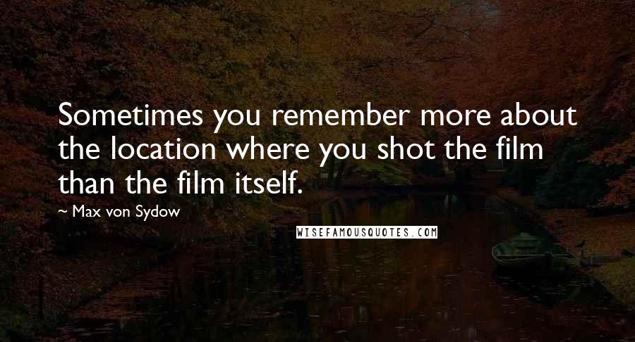 Max Von Sydow Quotes: Sometimes you remember more about the location where you shot the film than the film itself.