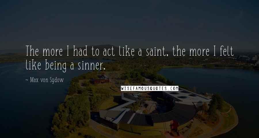 Max Von Sydow Quotes: The more I had to act like a saint, the more I felt like being a sinner.