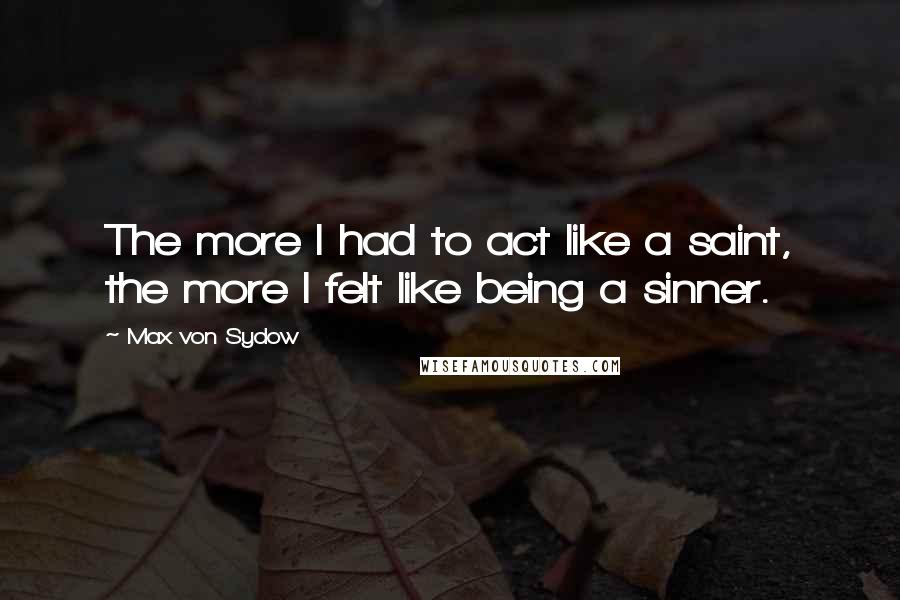 Max Von Sydow Quotes: The more I had to act like a saint, the more I felt like being a sinner.