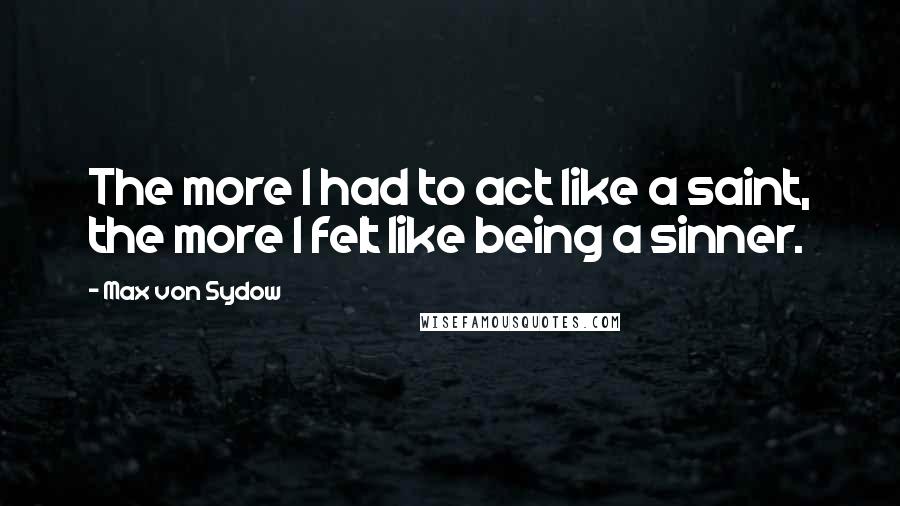 Max Von Sydow Quotes: The more I had to act like a saint, the more I felt like being a sinner.