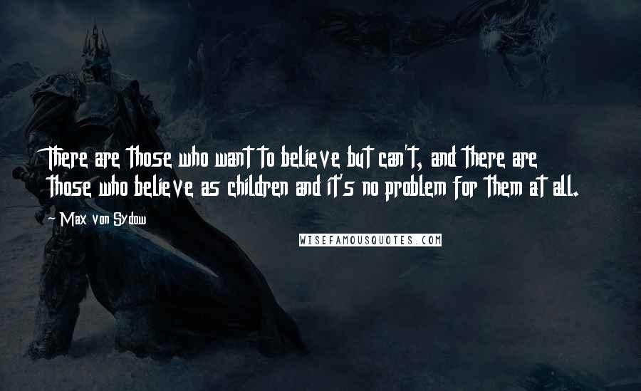 Max Von Sydow Quotes: There are those who want to believe but can't, and there are those who believe as children and it's no problem for them at all.