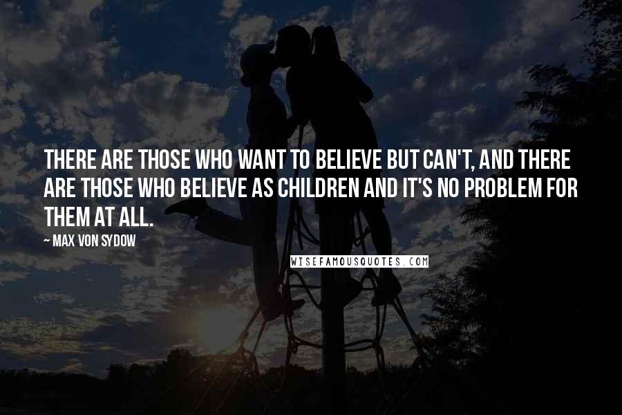 Max Von Sydow Quotes: There are those who want to believe but can't, and there are those who believe as children and it's no problem for them at all.