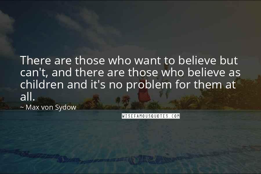 Max Von Sydow Quotes: There are those who want to believe but can't, and there are those who believe as children and it's no problem for them at all.