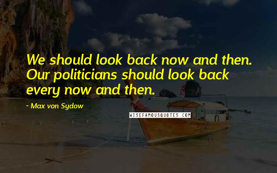 Max Von Sydow Quotes: We should look back now and then. Our politicians should look back every now and then.