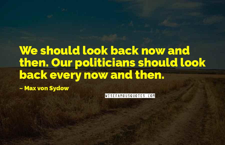 Max Von Sydow Quotes: We should look back now and then. Our politicians should look back every now and then.