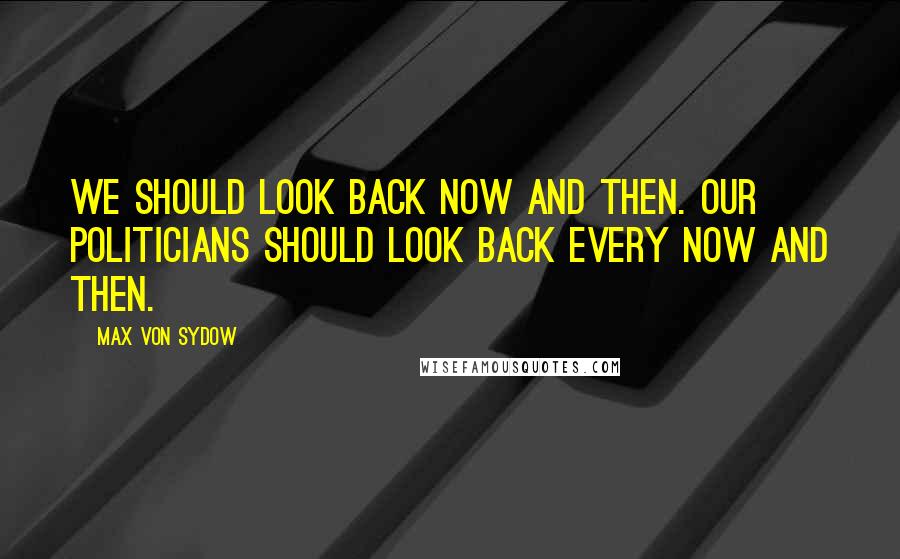 Max Von Sydow Quotes: We should look back now and then. Our politicians should look back every now and then.