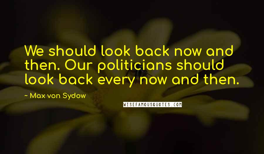 Max Von Sydow Quotes: We should look back now and then. Our politicians should look back every now and then.