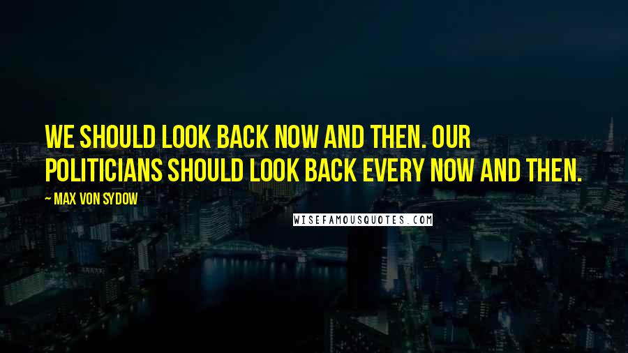 Max Von Sydow Quotes: We should look back now and then. Our politicians should look back every now and then.