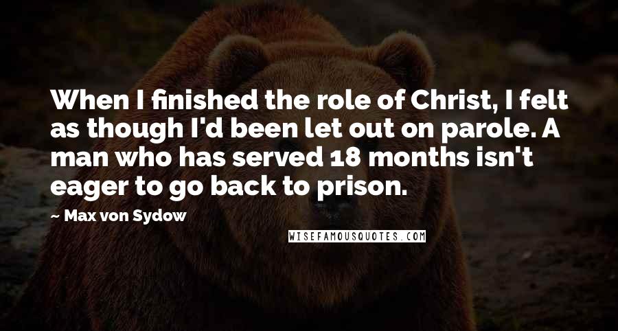 Max Von Sydow Quotes: When I finished the role of Christ, I felt as though I'd been let out on parole. A man who has served 18 months isn't eager to go back to prison.