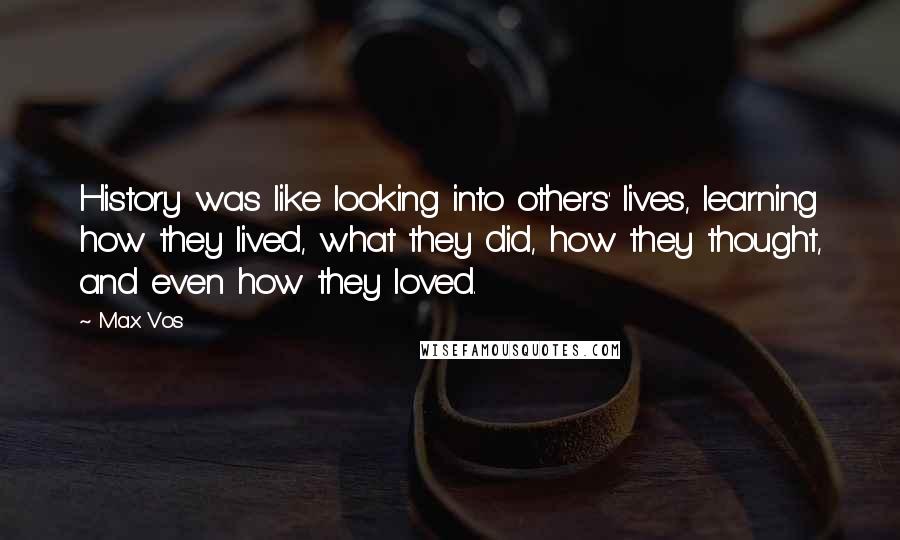 Max Vos Quotes: History was like looking into others' lives, learning how they lived, what they did, how they thought, and even how they loved.