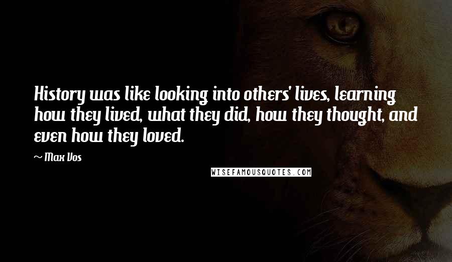 Max Vos Quotes: History was like looking into others' lives, learning how they lived, what they did, how they thought, and even how they loved.