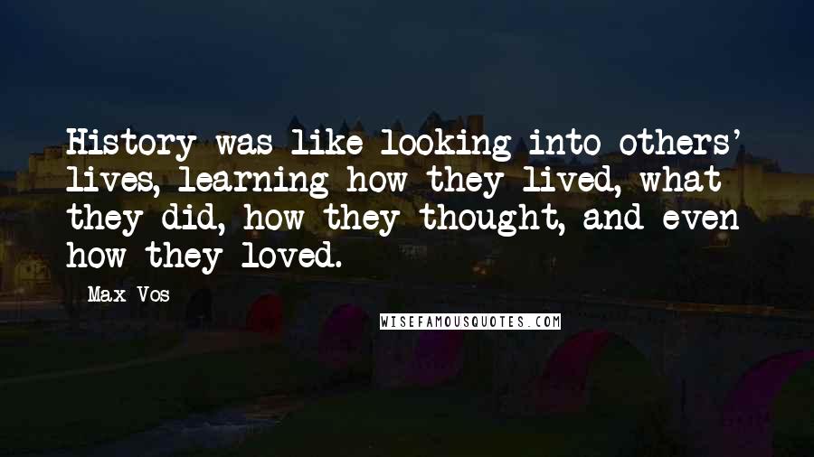 Max Vos Quotes: History was like looking into others' lives, learning how they lived, what they did, how they thought, and even how they loved.