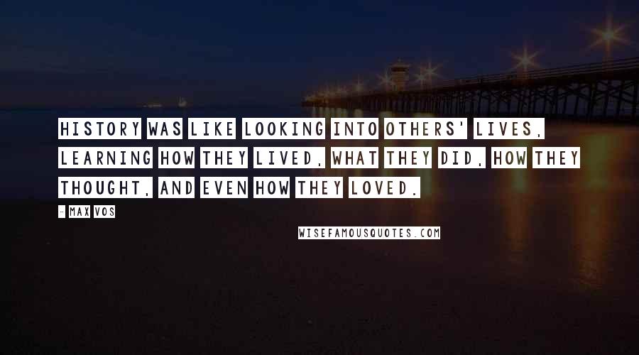 Max Vos Quotes: History was like looking into others' lives, learning how they lived, what they did, how they thought, and even how they loved.