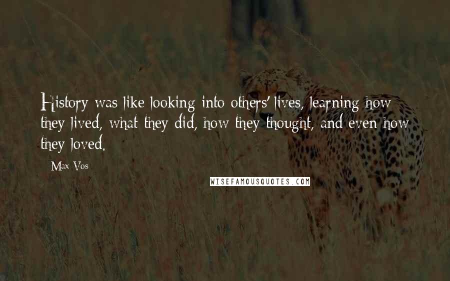 Max Vos Quotes: History was like looking into others' lives, learning how they lived, what they did, how they thought, and even how they loved.