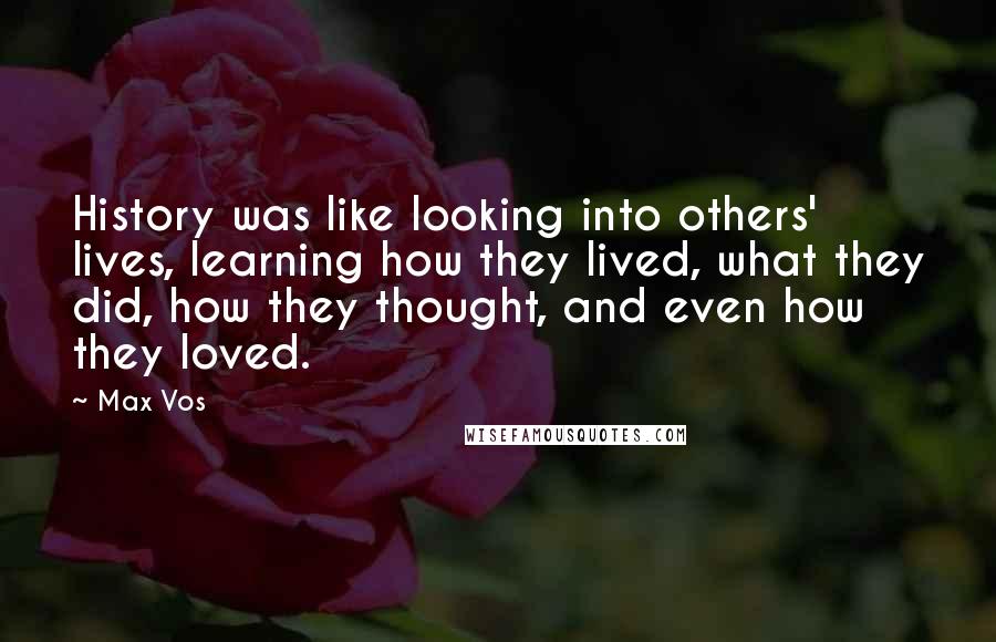 Max Vos Quotes: History was like looking into others' lives, learning how they lived, what they did, how they thought, and even how they loved.