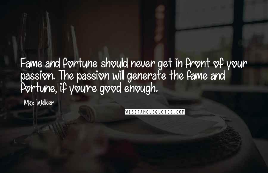 Max Walker Quotes: Fame and fortune should never get in front of your passion. The passion will generate the fame and fortune, if you're good enough.