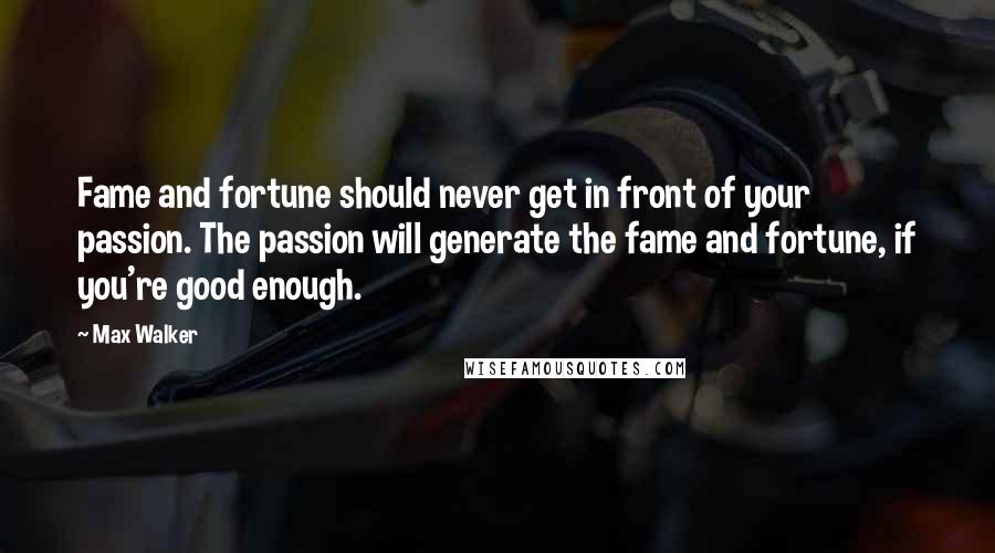 Max Walker Quotes: Fame and fortune should never get in front of your passion. The passion will generate the fame and fortune, if you're good enough.