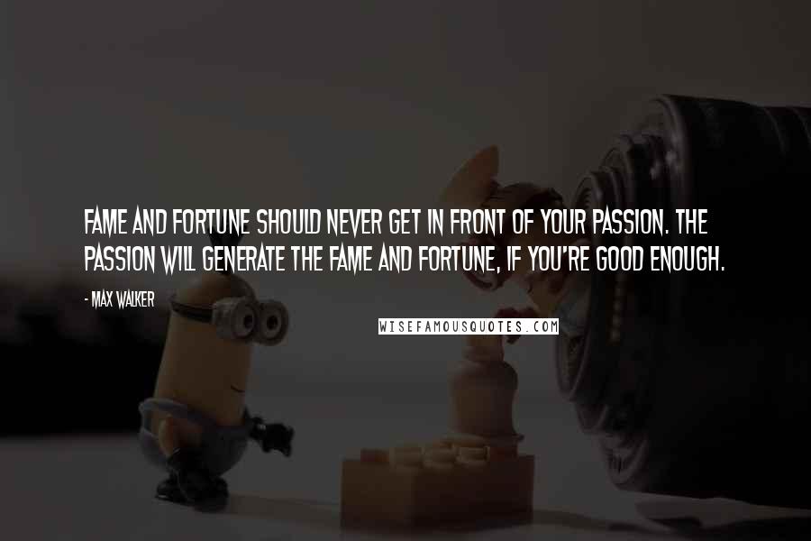 Max Walker Quotes: Fame and fortune should never get in front of your passion. The passion will generate the fame and fortune, if you're good enough.