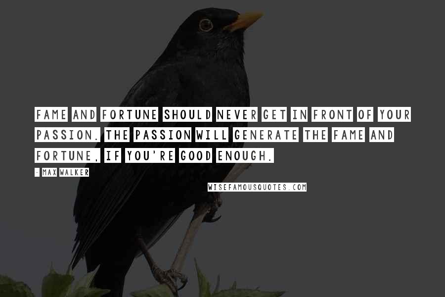 Max Walker Quotes: Fame and fortune should never get in front of your passion. The passion will generate the fame and fortune, if you're good enough.