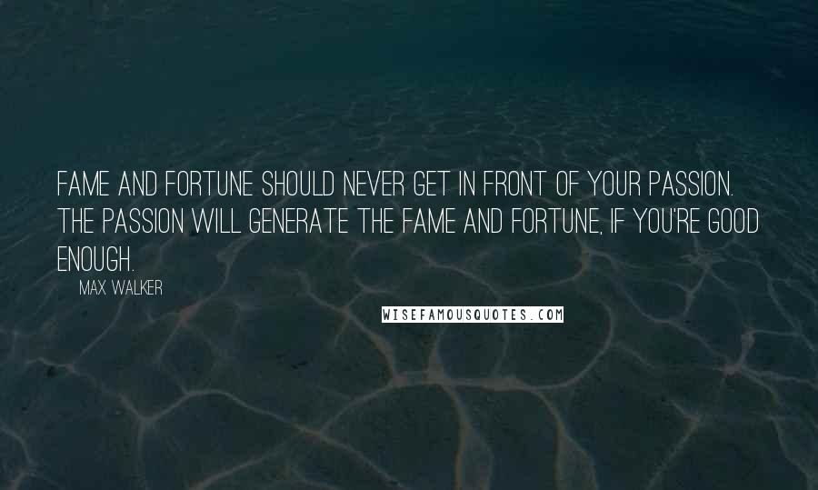 Max Walker Quotes: Fame and fortune should never get in front of your passion. The passion will generate the fame and fortune, if you're good enough.