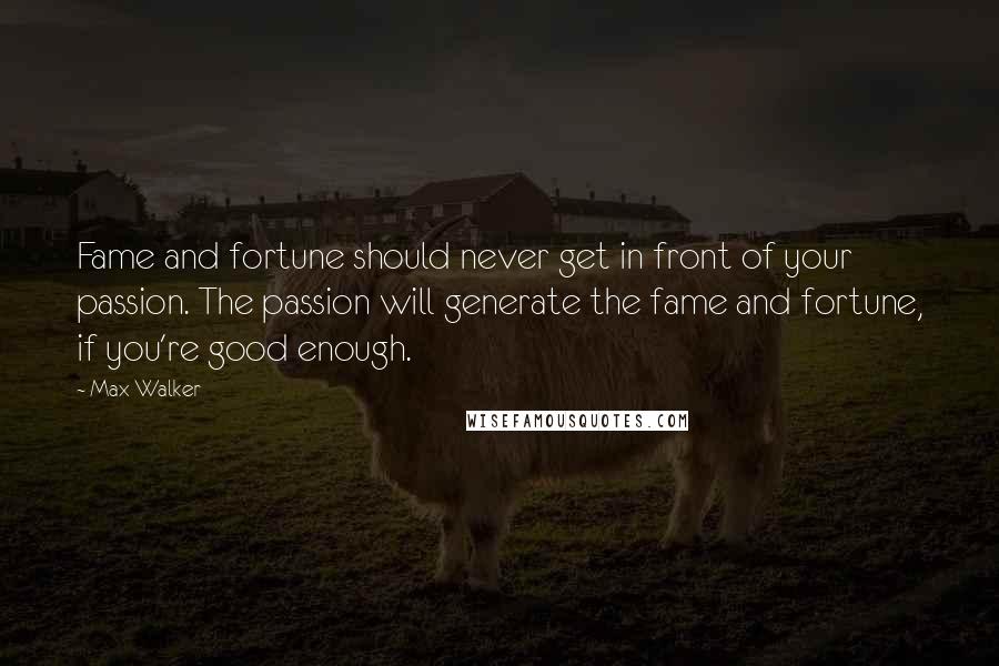 Max Walker Quotes: Fame and fortune should never get in front of your passion. The passion will generate the fame and fortune, if you're good enough.