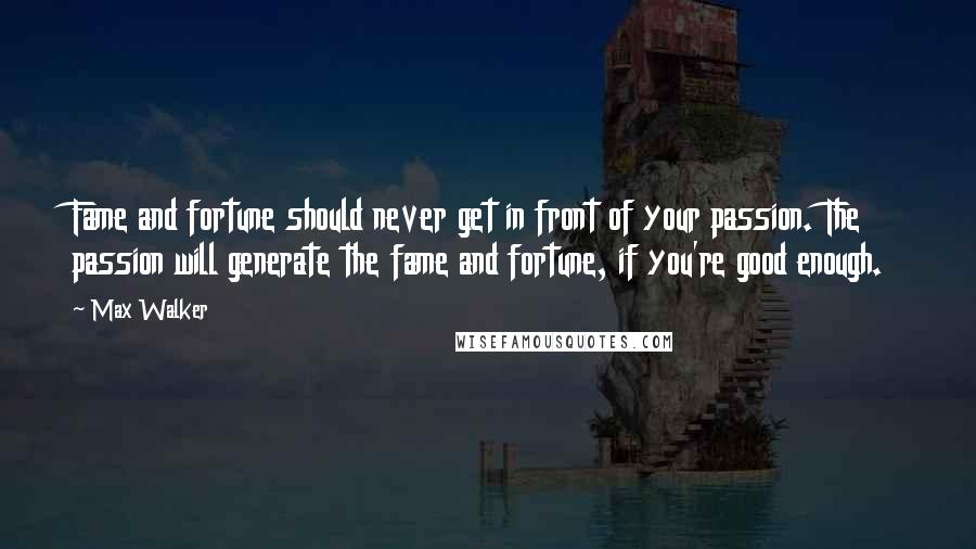 Max Walker Quotes: Fame and fortune should never get in front of your passion. The passion will generate the fame and fortune, if you're good enough.