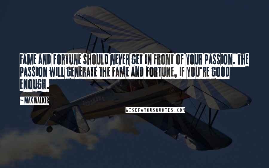 Max Walker Quotes: Fame and fortune should never get in front of your passion. The passion will generate the fame and fortune, if you're good enough.