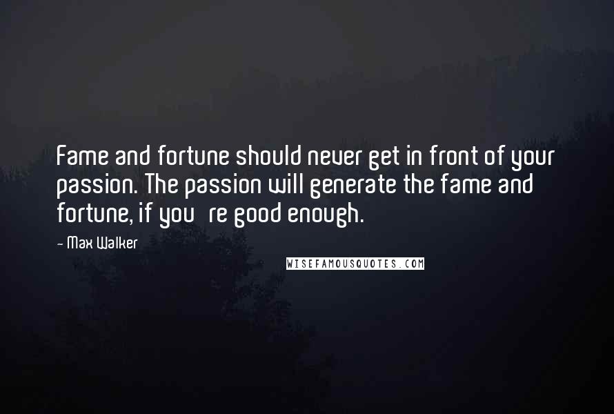 Max Walker Quotes: Fame and fortune should never get in front of your passion. The passion will generate the fame and fortune, if you're good enough.