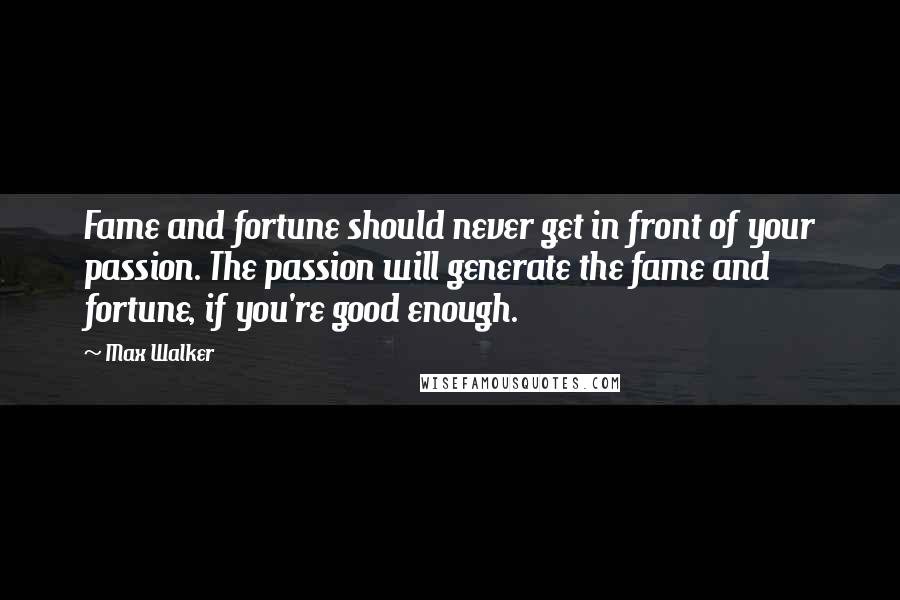 Max Walker Quotes: Fame and fortune should never get in front of your passion. The passion will generate the fame and fortune, if you're good enough.