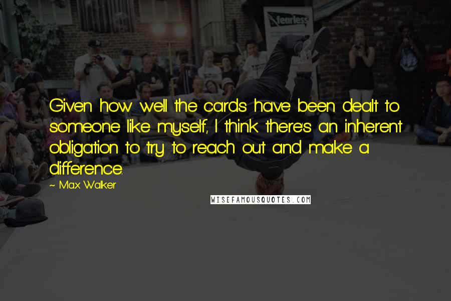 Max Walker Quotes: Given how well the cards have been dealt to someone like myself, I think there's an inherent obligation to try to reach out and make a difference.
