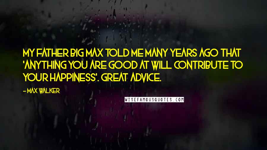 Max Walker Quotes: My father Big Max told me many years ago that 'anything you are good at will contribute to your happiness'. Great advice.