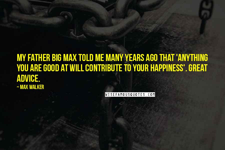 Max Walker Quotes: My father Big Max told me many years ago that 'anything you are good at will contribute to your happiness'. Great advice.