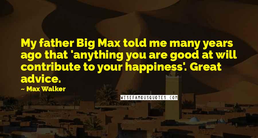 Max Walker Quotes: My father Big Max told me many years ago that 'anything you are good at will contribute to your happiness'. Great advice.