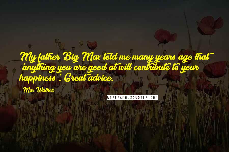 Max Walker Quotes: My father Big Max told me many years ago that 'anything you are good at will contribute to your happiness'. Great advice.