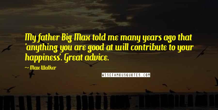 Max Walker Quotes: My father Big Max told me many years ago that 'anything you are good at will contribute to your happiness'. Great advice.
