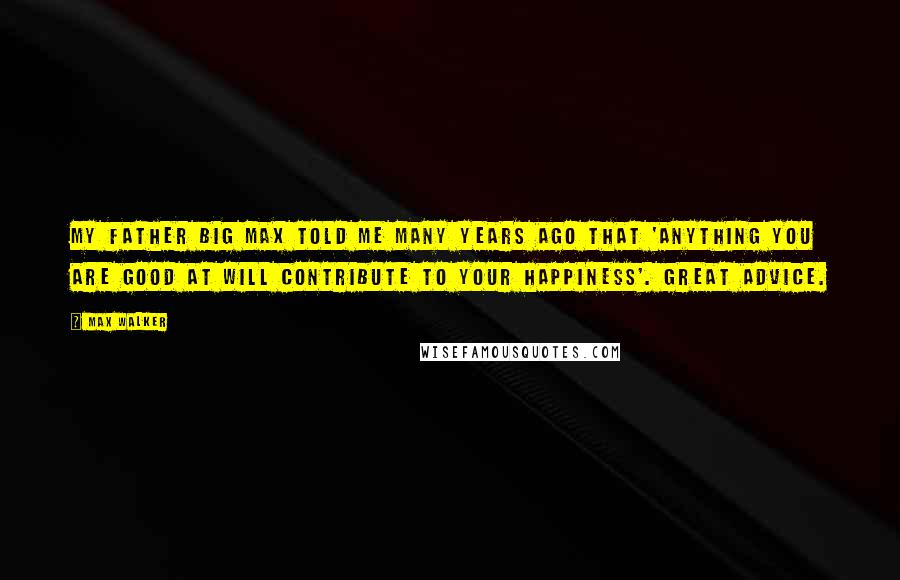Max Walker Quotes: My father Big Max told me many years ago that 'anything you are good at will contribute to your happiness'. Great advice.