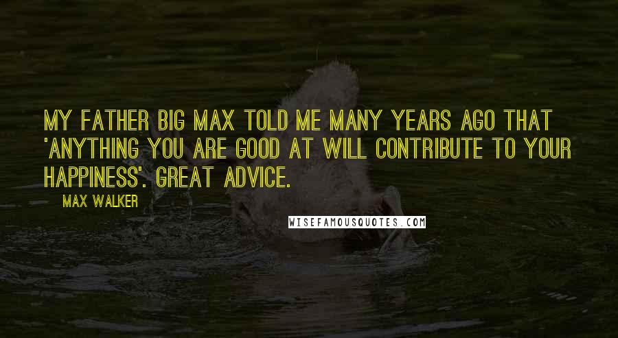 Max Walker Quotes: My father Big Max told me many years ago that 'anything you are good at will contribute to your happiness'. Great advice.